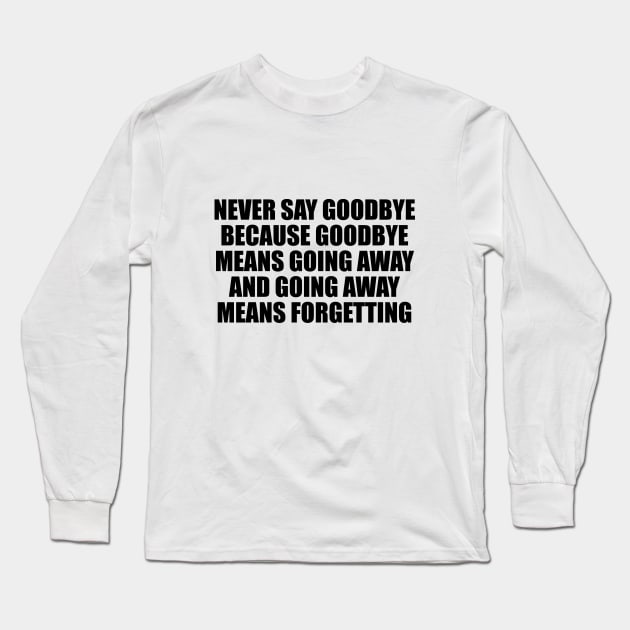 Never say goodbye because goodbye means going away and going away means forgetting Long Sleeve T-Shirt by CRE4T1V1TY